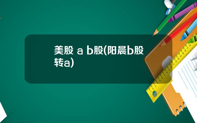 美股 a b股(阳晨b股转a)